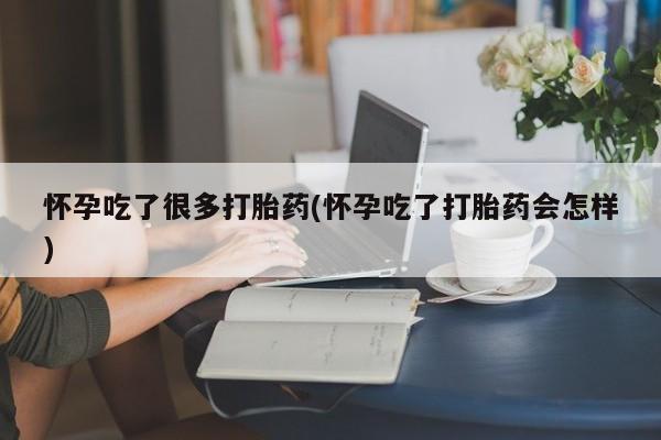 流产药微信怀孕吃了很多打胎药(怀孕吃了打胎药会怎样)