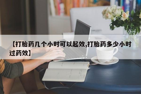 流产药微信【打胎药几个小时可以起效,打胎药多少小时过药效】