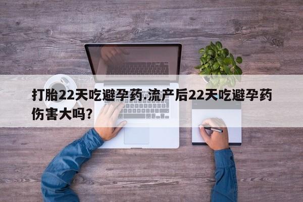 流产药微信打胎22天吃避孕药.流产后22天吃避孕药伤害大吗？