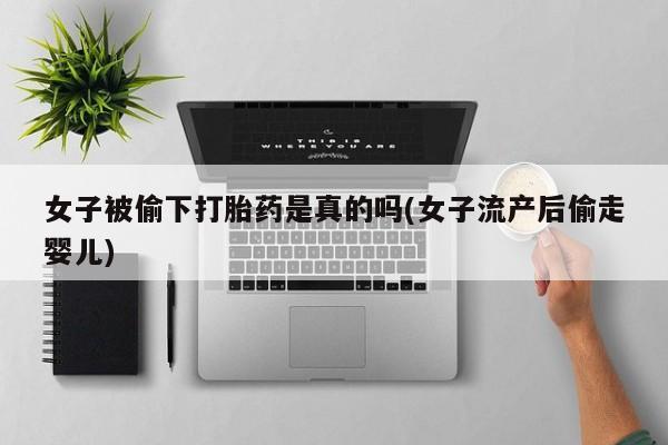 流产药微信女子被偷下打胎药是真的吗(女子流产后偷走婴儿)