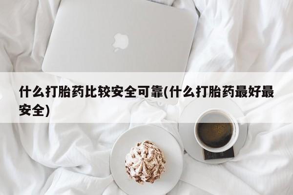 流产药微信什么打胎药比较安全可靠(什么打胎药最好最安全)
