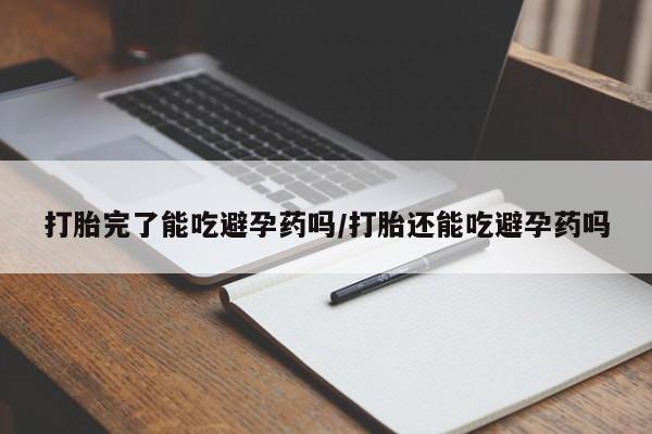 流产药微信打胎完了能吃避孕药吗/打胎还能吃避孕药吗