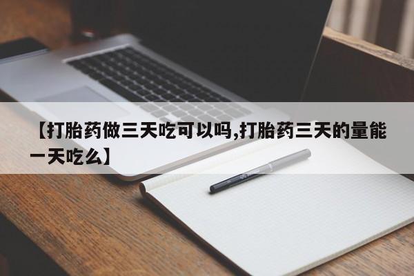 流产药微信【打胎药做三天吃可以吗,打胎药三天的量能一天吃么】