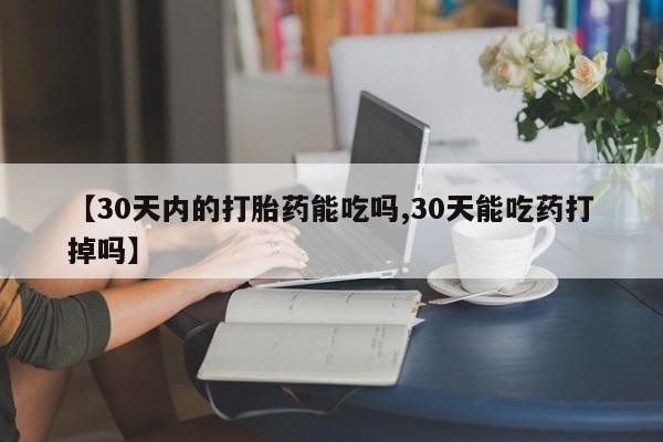 流产药微信【30天内的打胎药能吃吗,30天能吃药打掉吗】