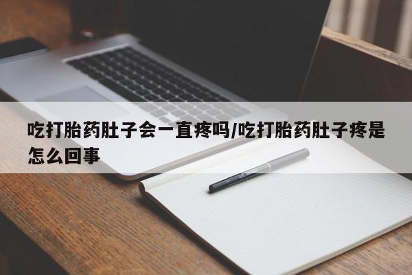 流产药微信吃打胎药肚子会一直疼吗/吃打胎药肚子疼是怎么回事