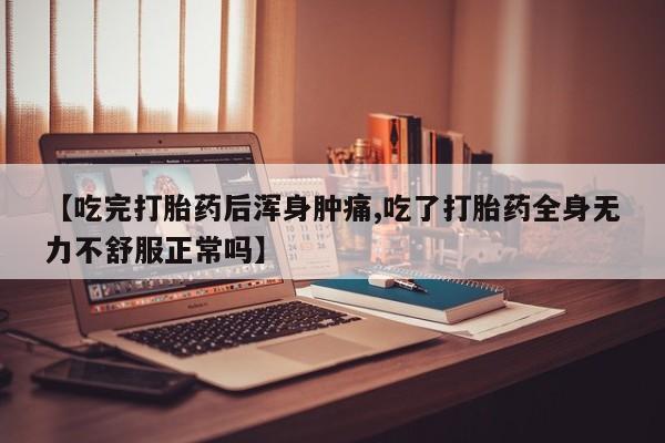 流产药微信【吃完打胎药后浑身肿痛,吃了打胎药全身无力不舒服正常吗】