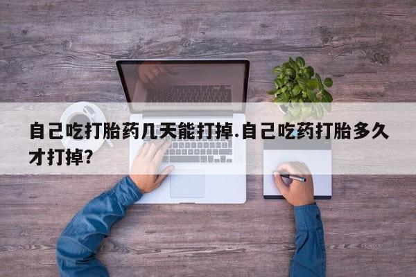 流产药微信自己吃打胎药几天能打掉.自己吃药打胎多久才打掉？