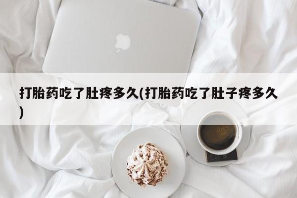 流产药微信打胎药吃了肚疼多久(打胎药吃了肚子疼多久)