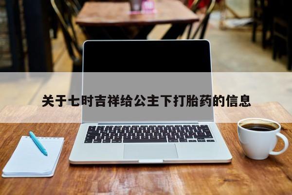 流产药微信关于七时吉祥给公主下打胎药的信息