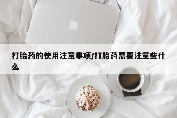 流产药微信打胎药的使用注意事项/打胎药需要注意些什么