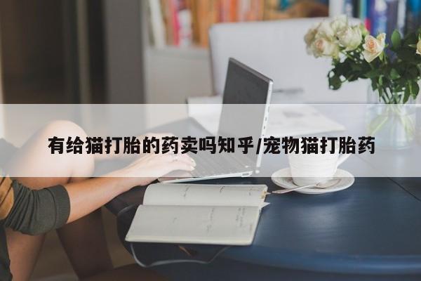 流产药微信有给猫打胎的药卖吗知乎/宠物猫打胎药