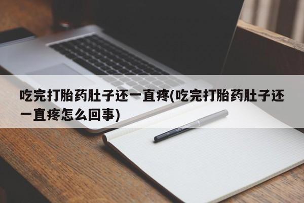 流产药微信吃完打胎药肚子还一直疼(吃完打胎药肚子还一直疼怎么回事)