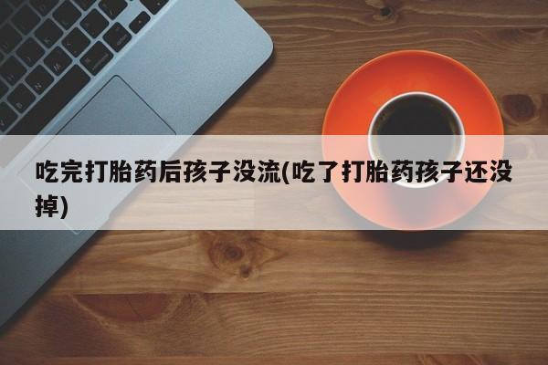 流产药微信吃完打胎药后孩子没流(吃了打胎药孩子还没掉)
