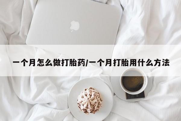 流产药微信一个月怎么做打胎药/一个月打胎用什么方法