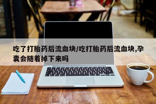 流产药微信吃了打胎药后流血块/吃打胎药后流血块,孕囊会随着掉下来吗