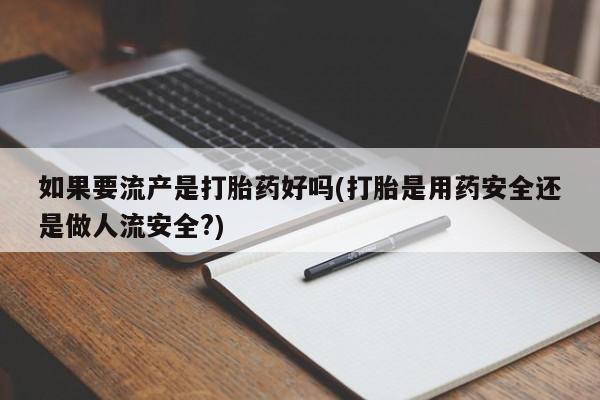 流产药微信如果要流产是打胎药好吗(打胎是用药安全还是做人流安全?)