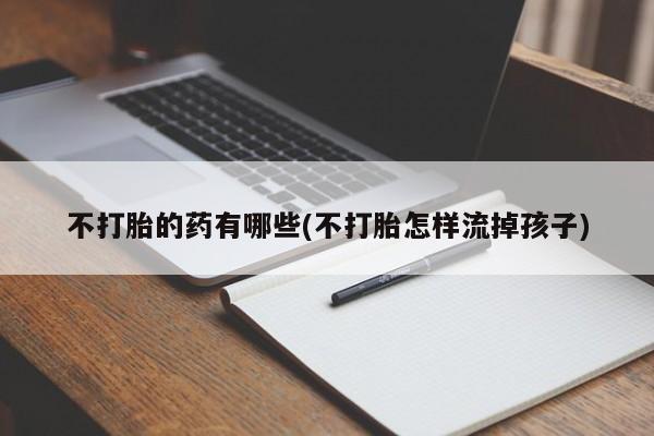 流产药微信不打胎的药有哪些(不打胎怎样流掉孩子)