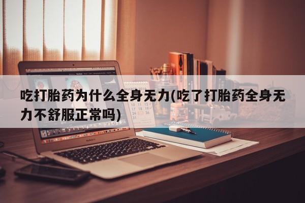 流产药微信吃打胎药为什么全身无力(吃了打胎药全身无力不舒服正常吗)