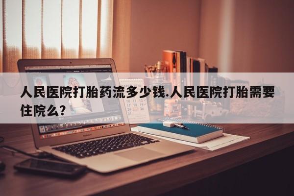 流产药微信人民医院打胎药流多少钱.人民医院打胎需要住院么？