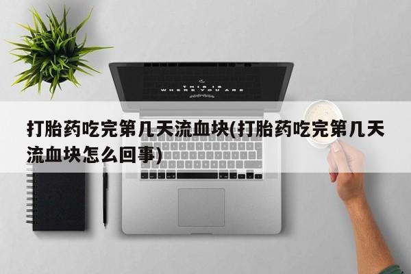 流产药微信打胎药吃完第几天流血块(打胎药吃完第几天流血块怎么回事)