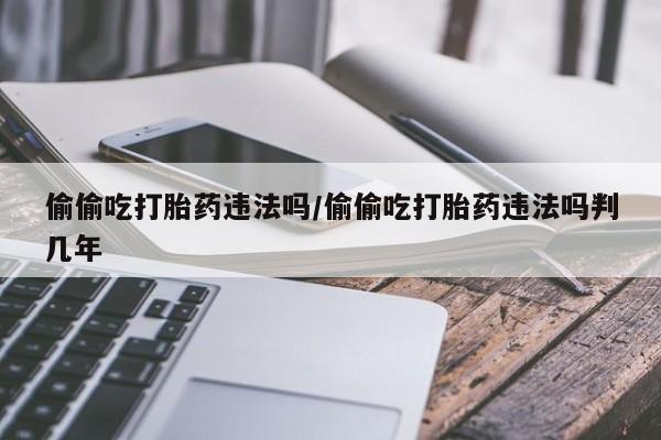 流产药微信偷偷吃打胎药违法吗/偷偷吃打胎药违法吗判几年