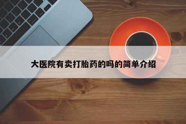 流产药微信大医院有卖打胎药的吗的简单介绍