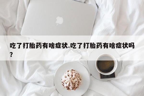 流产药微信吃了打胎药有啥症状.吃了打胎药有啥症状吗？