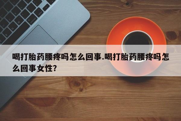 流产药微信喝打胎药腰疼吗怎么回事.喝打胎药腰疼吗怎么回事女性？