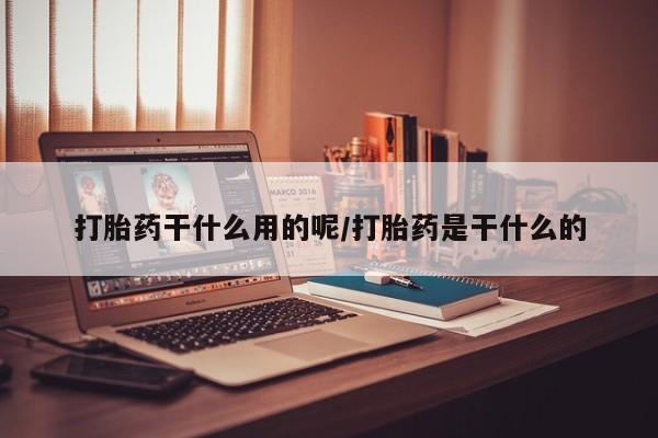 流产药微信打胎药干什么用的呢/打胎药是干什么的
