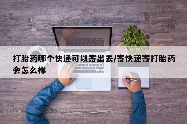 流产药微信打胎药哪个快递可以寄出去/寄快递寄打胎药会怎么样