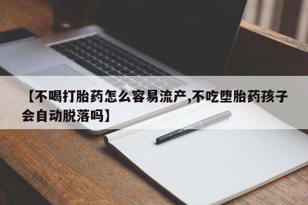 流产药微信【不喝打胎药怎么容易流产,不吃堕胎药孩子会自动脱落吗】