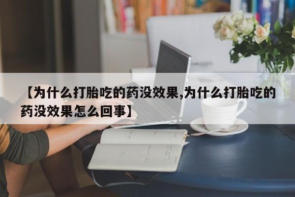 流产药微信【为什么打胎吃的药没效果,为什么打胎吃的药没效果怎么回事】