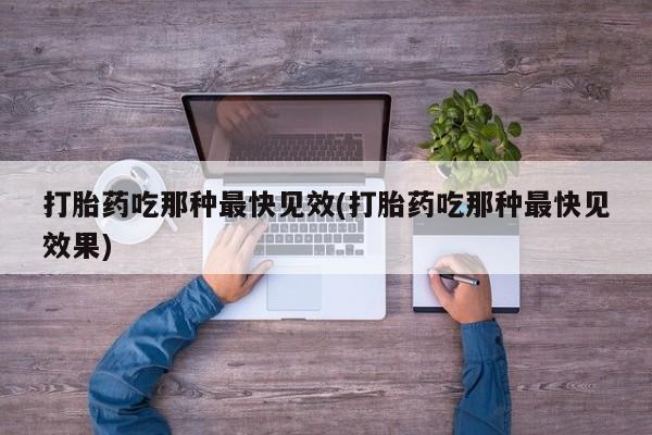 流产药微信打胎药吃那种最快见效(打胎药吃那种最快见效果)