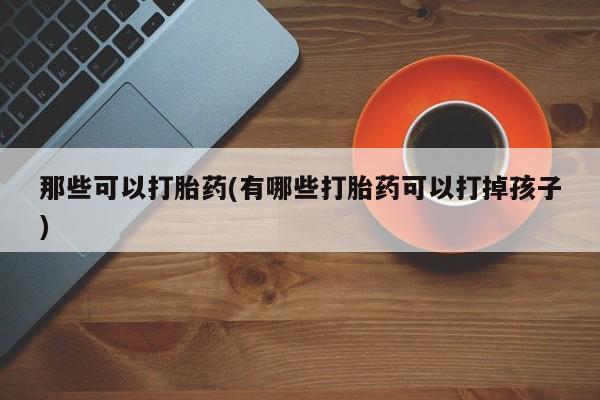 流产药微信那些可以打胎药(有哪些打胎药可以打掉孩子)