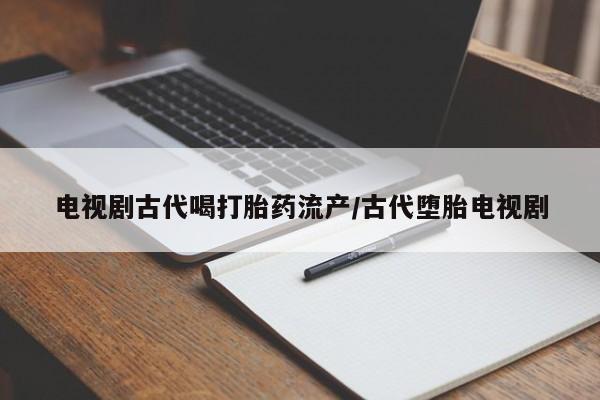 流产药微信电视剧古代喝打胎药流产/古代堕胎电视剧