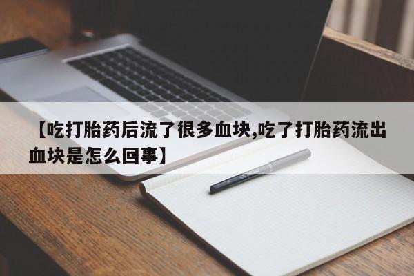 流产药微信【吃打胎药后流了很多血块,吃了打胎药流出血块是怎么回事】