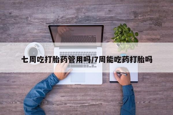 流产药微信七周吃打胎药管用吗/7周能吃药打胎吗