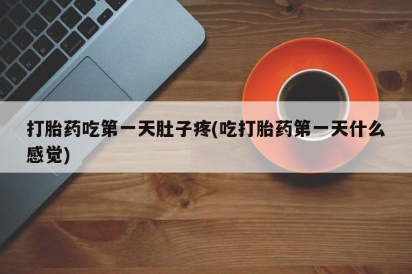流产药微信打胎药吃第一天肚子疼(吃打胎药第一天什么感觉)