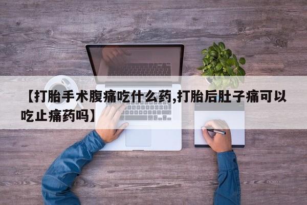 流产药微信【打胎手术腹痛吃什么药,打胎后肚子痛可以吃止痛药吗】