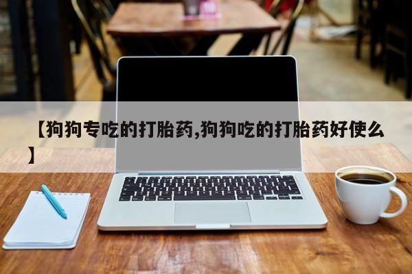 流产药微信【狗狗专吃的打胎药,狗狗吃的打胎药好使么】