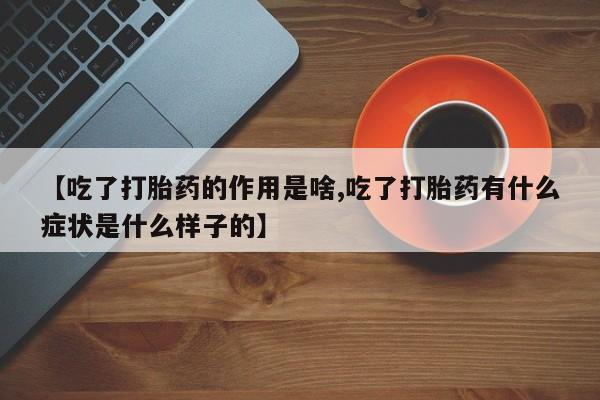 流产药微信【吃了打胎药的作用是啥,吃了打胎药有什么症状是什么样子的】
