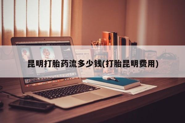 流产药微信昆明打胎药流多少钱(打胎昆明费用)