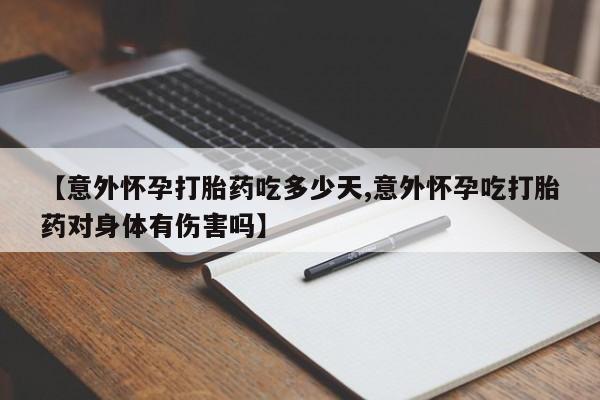 流产药微信【意外怀孕打胎药吃多少天,意外怀孕吃打胎药对身体有伤害吗】