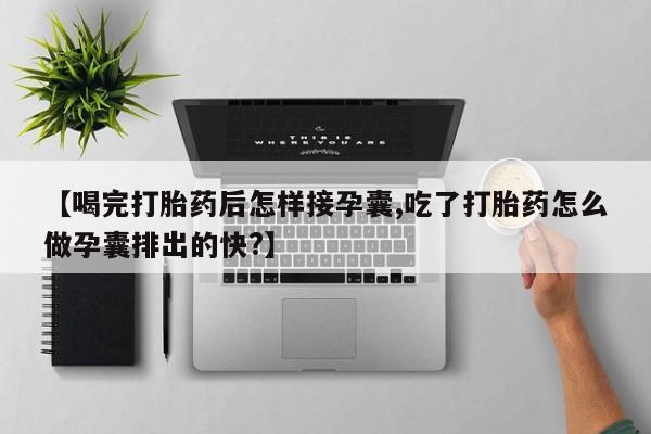 流产药微信【喝完打胎药后怎样接孕囊,吃了打胎药怎么做孕囊排出的快?】