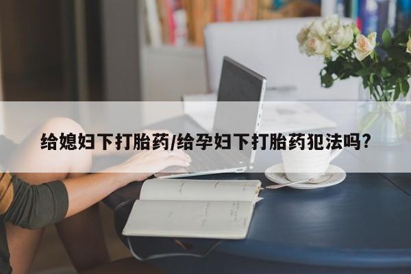 流产药微信给媳妇下打胎药/给孕妇下打胎药犯法吗?