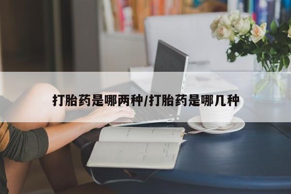 流产药微信打胎药是哪两种/打胎药是哪几种