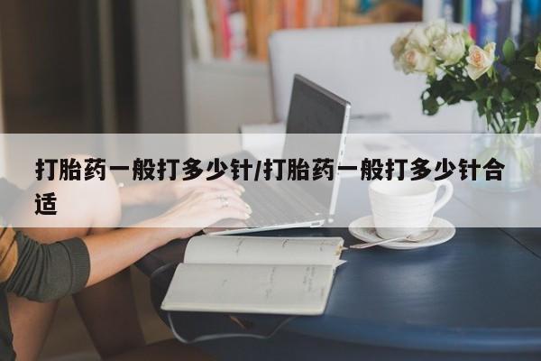 流产药微信打胎药一般打多少针/打胎药一般打多少针合适