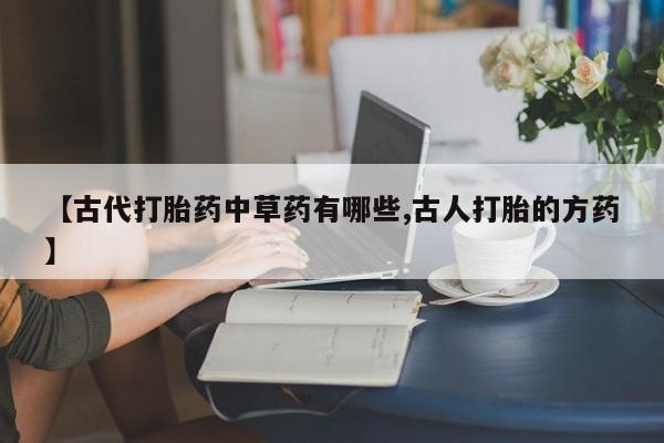 流产药微信【古代打胎药中草药有哪些,古人打胎的方药】