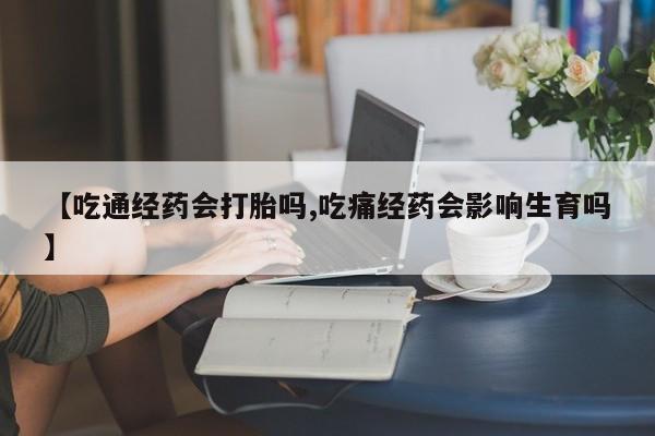 流产药微信【吃通经药会打胎吗,吃痛经药会影响生育吗】