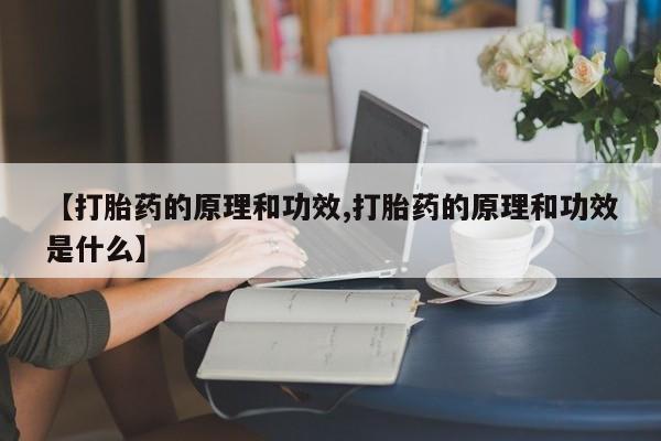 流产药微信【打胎药的原理和功效,打胎药的原理和功效是什么】